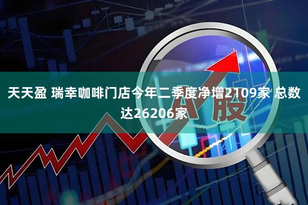 天天盈 瑞幸咖啡门店今年二季度净增2109家 总数达26206家
