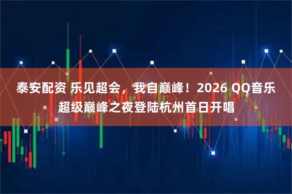 泰安配资 乐见超会，我自巅峰！2026 QQ音乐超级巅峰之夜登陆杭州首日开唱