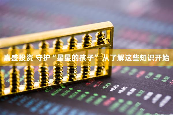 嘉盛投资 守护“星星的孩子” 从了解这些知识开始