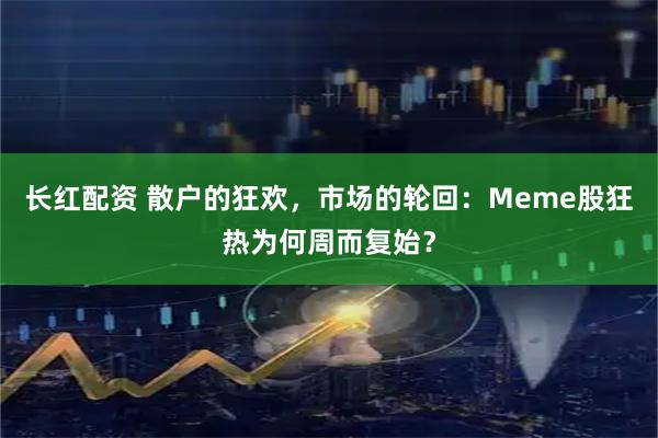 长红配资 散户的狂欢，市场的轮回：Meme股狂热为何周而复始？