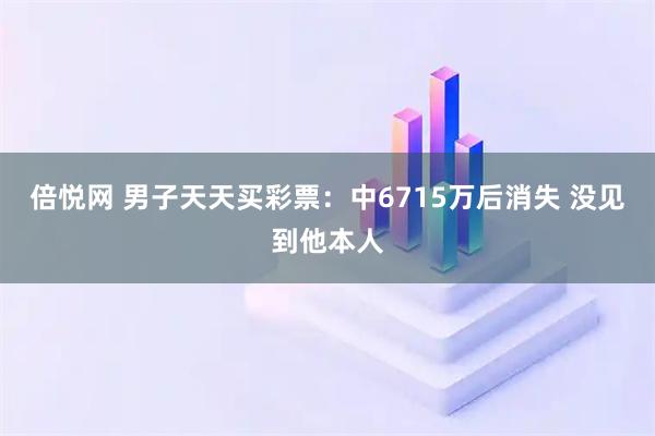 倍悦网 男子天天买彩票：中6715万后消失 没见到他本人